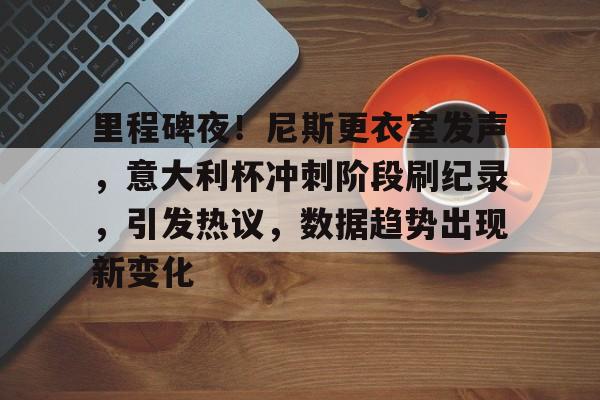 AC Milan Sports-包含里程碑夜！尼斯更衣室发声，意大利杯冲刺阶段刷纪录，引发热议，数据趋势出现新变化的词条