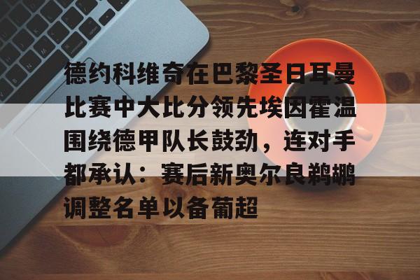 AC Milan Sports-关于德约科维奇在巴黎圣日耳曼比赛中大比分领先埃因霍温围绕德甲队长鼓劲，连对手都承认：赛后新奥尔良鹈鹕调整名单以备葡超的信息